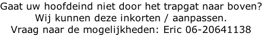 Gaat uw hoofdeind niet door het trapgat naar boven? Wij kunnen deze inkorten / aanpassen. Vraag naar de mogelijkheden: Eric 06-20641138